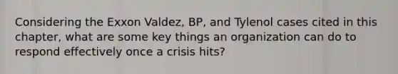 Considering the Exxon Valdez, BP, and Tylenol cases cited in this chapter, what are some key things an organization can do to respond effectively once a crisis hits?