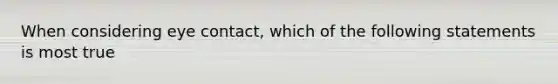 When considering eye contact, which of the following statements is most true