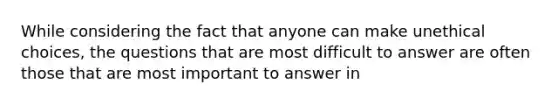 While considering the fact that anyone can make unethical choices, the questions that are most difficult to answer are often those that are most important to answer in