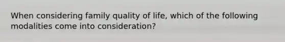 When considering family quality of life, which of the following modalities come into consideration?