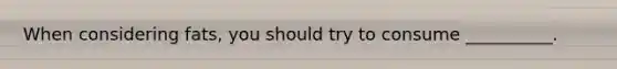 When considering fats, you should try to consume __________.