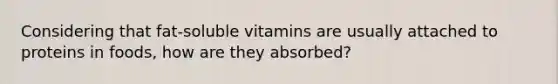 Considering that fat-soluble vitamins are usually attached to proteins in foods, how are they absorbed?