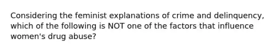 Considering the feminist explanations of crime and delinquency, which of the following is NOT one of the factors that influence women's drug abuse?