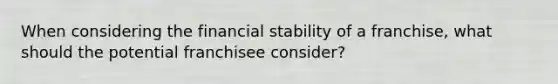 When considering the financial stability of a franchise, what should the potential franchisee consider?