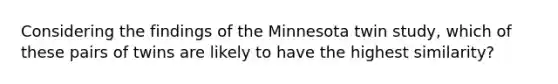 Considering the findings of the Minnesota twin study, which of these pairs of twins are likely to have the highest similarity?