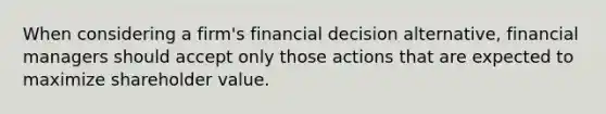 When considering a​ firm's financial decision​ alternative, financial managers should accept only those actions that are expected to maximize shareholder value.