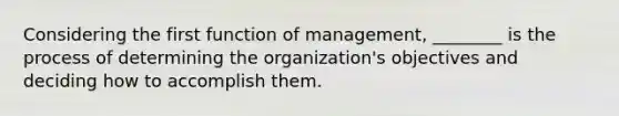 Considering the first function of management, ________ is the process of determining the organization's objectives and deciding how to accomplish them.