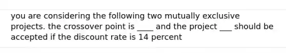 you are considering the following two mutually exclusive projects. the crossover point is ____ and the project ___ should be accepted if the discount rate is 14 percent