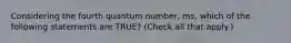 Considering the fourth quantum number, ms, which of the following statements are TRUE? (Check all that apply.)