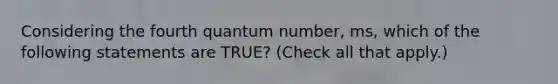 Considering the fourth quantum number, ms, which of the following statements are TRUE? (Check all that apply.)