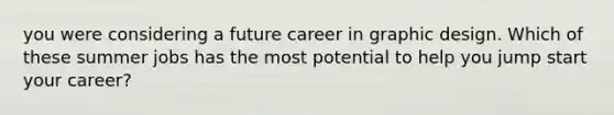 you were considering a future career in graphic design. Which of these summer jobs has the most potential to help you jump start your career?