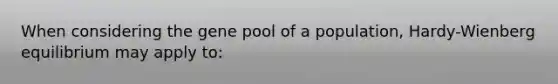 When considering the gene pool of a population, Hardy-Wienberg equilibrium may apply to: