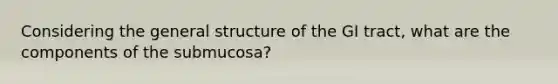 Considering the general structure of the GI tract, what are the components of the submucosa?