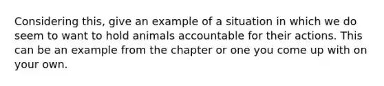 Considering this, give an example of a situation in which we do seem to want to hold animals accountable for their actions. This can be an example from the chapter or one you come up with on your own.