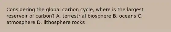 Considering the global carbon cycle, where is the largest reservoir of carbon? A. terrestrial biosphere B. oceans C. atmosphere D. lithosphere rocks