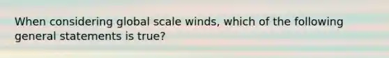 When considering global scale winds, which of the following general statements is true?