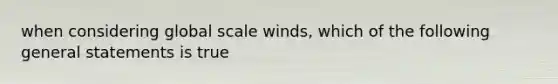 when considering global scale winds, which of the following general statements is true