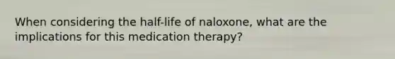 When considering the half-life of naloxone, what are the implications for this medication therapy?