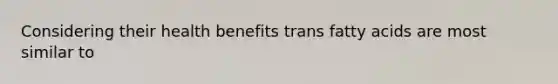 Considering their health benefits trans fatty acids are most similar to