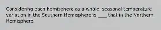 Considering each hemisphere as a whole, seasonal temperature variation in the Southern Hemisphere is ____ that in the Northern Hemisphere.