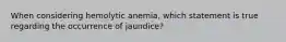 When considering hemolytic anemia, which statement is true regarding the occurrence of jaundice?