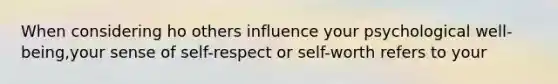 When considering ho others influence your psychological well-being,your sense of self-respect or self-worth refers to your