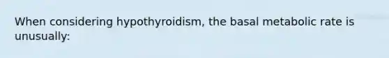 When considering hypothyroidism, the basal metabolic rate is unusually: