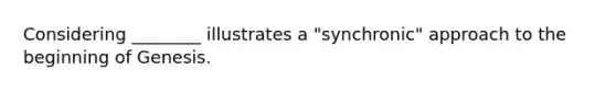 Considering ________ illustrates a "synchronic" approach to the beginning of Genesis.