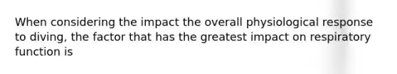 When considering the impact the overall physiological response to diving, the factor that has the greatest impact on respiratory function is