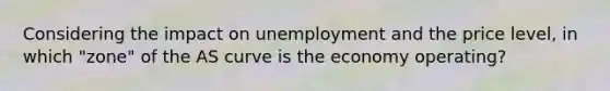 Considering the impact on unemployment and the price level, in which "zone" of the AS curve is the economy operating?