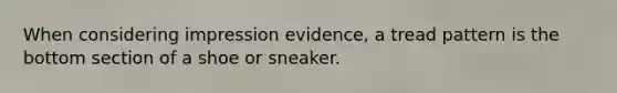 When considering impression evidence, a tread pattern is the bottom section of a shoe or sneaker.