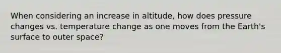 When considering an increase in altitude, how does pressure changes vs. temperature change as one moves from the Earth's surface to outer space?