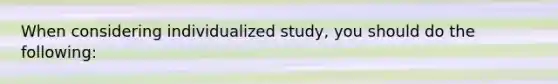 When considering individualized study, you should do the following: