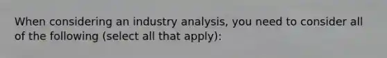 When considering an industry analysis, you need to consider all of the following (select all that apply):