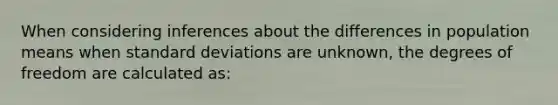 When considering inferences about the differences in population means when standard deviations are unknown, the degrees of freedom are calculated as: