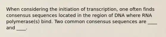 When considering the initiation of transcription, one often finds consensus sequences located in the region of DNA where RNA polymerase(s) bind. Two common consensus sequences are ____ and ____.