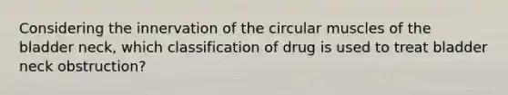 Considering the innervation of the circular muscles of the bladder neck, which classification of drug is used to treat bladder neck obstruction?