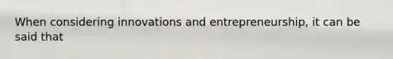 When considering innovations and entrepreneurship, it can be said that