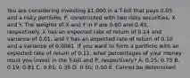 You are considering investing 1,000 in a T-bill that pays 0.05 and a risky portfolio, P, constructed with two risky securities, X and Y. The weights of X and Y in P are 0.60 and 0.40, respectively. X has an expected rate of return of 0.14 and variance of 0.01, and Y has an expected rate of return of 0.10 and a variance of 0.0081. If you want to form a portfolio with an expected rate of return of 0.11, what percentages of your money must you invest in the T-bill and P, respectively? A. 0.25; 0.75 B. 0.19; 0.81 C. 0.65; 0.35 D. 0.50; 0.50 E. Cannot be determined