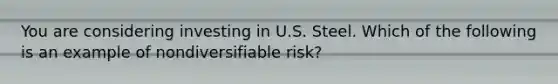 You are considering investing in U.S. Steel. Which of the following is an example of nondiversifiable​ risk?