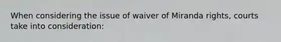 When considering the issue of waiver of Miranda rights, courts take into consideration: