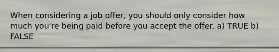When considering a job offer, you should only consider how much you're being paid before you accept the offer. a) TRUE b) FALSE