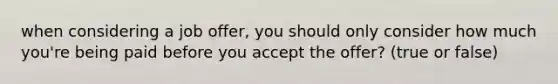 when considering a job offer, you should only consider how much you're being paid before you accept the offer? (true or false)