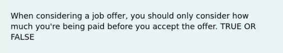 When considering a job offer, you should only consider how much you're being paid before you accept the offer. TRUE OR FALSE