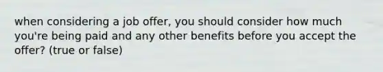 when considering a job offer, you should consider how much you're being paid and any other benefits before you accept the offer? (true or false)