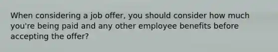 When considering a job offer, you should consider how much you're being paid and any other employee benefits before accepting the offer?