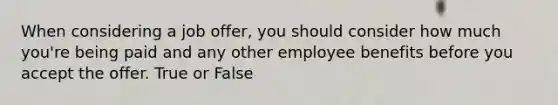 When considering a job offer, you should consider how much you're being paid and any other employee benefits before you accept the offer. True or False