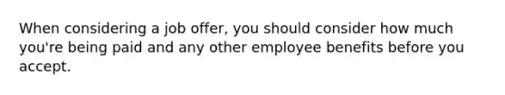 When considering a job offer, you should consider how much you're being paid and any other employee benefits before you accept.