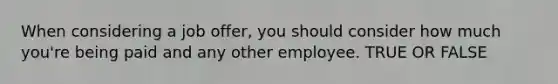 When considering a job offer, you should consider how much you're being paid and any other employee. TRUE OR FALSE