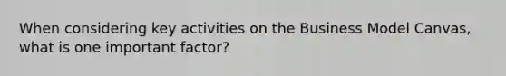 When considering key activities on the Business Model Canvas, what is one important factor?